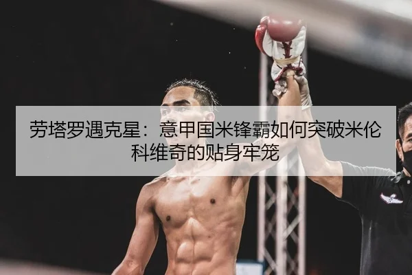 劳塔罗遇克星：意甲国米锋霸如何突破米伦科维奇的贴身牢笼